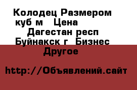 Колодец Размером 4 куб,м › Цена ­ 20 000 - Дагестан респ., Буйнакск г. Бизнес » Другое   